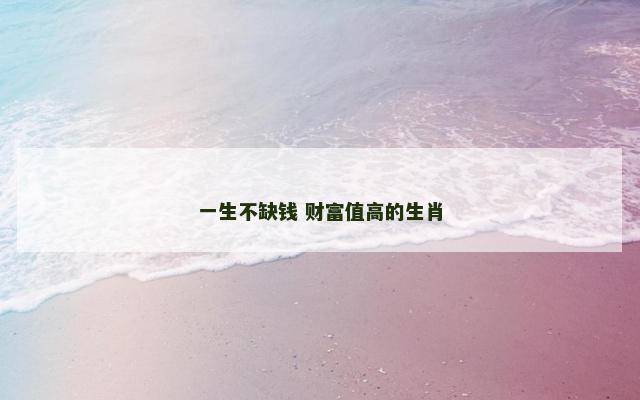 一生不缺钱 财富值高的生肖