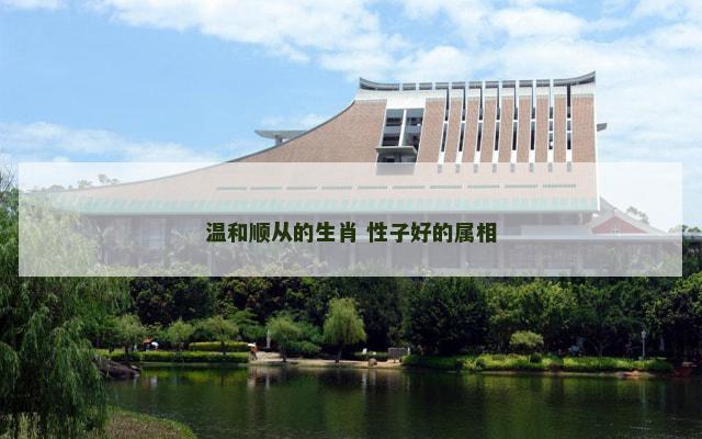 温和顺从的生肖 性子好的属相 温和顺从的生肖 性子好的属相