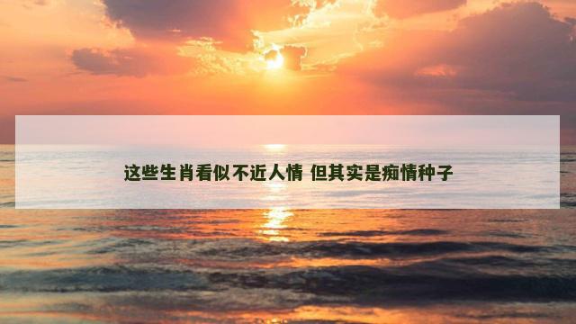 这些生肖看似不近人情 但其实是痴情种子