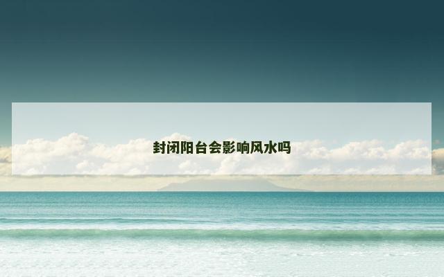 封闭阳台会影响风水吗