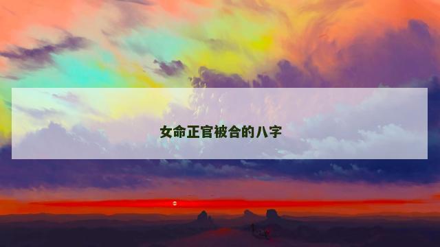 女命正官被合的八字 女命正官被合的八字
