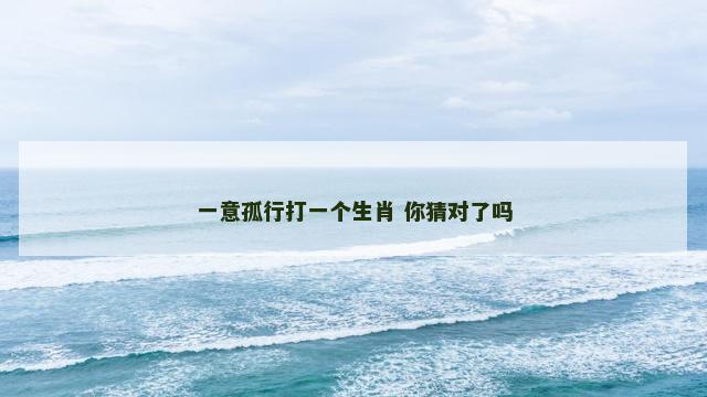 一意孤行打一个生肖 你猜对了吗 一意孤行打一个生肖 你猜对了吗