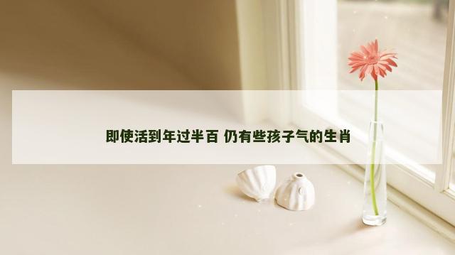 即使活到年过半百 仍有些孩子气的生肖