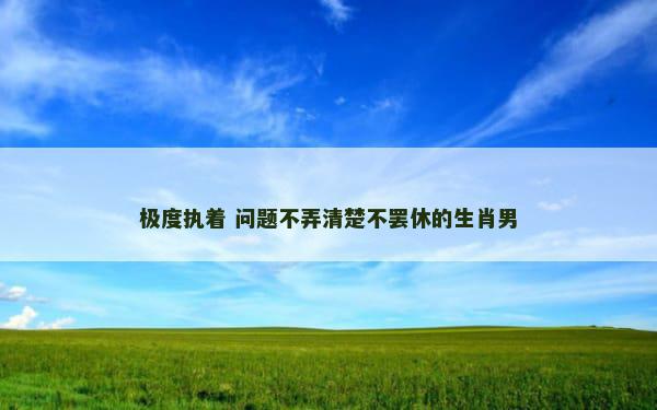 极度执着 问题不弄清楚不罢休的生肖男