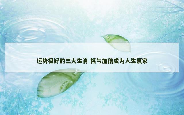 运势极好的三大生肖 福气加倍成为人生赢家