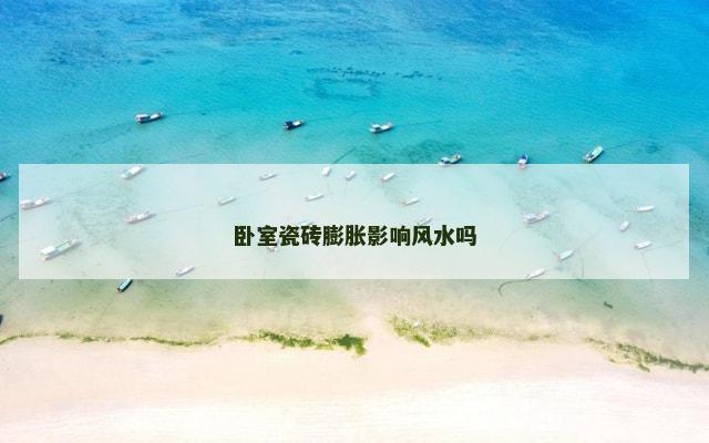 卧室瓷砖膨胀影响风水吗 卧室瓷砖膨胀影响风水吗