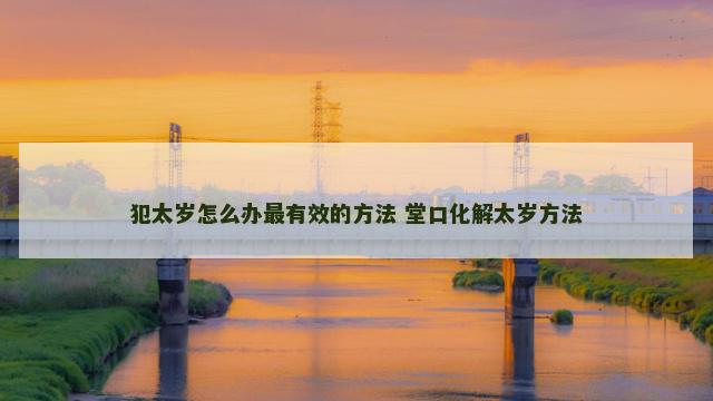 犯太岁怎么办最有效的方法 堂口化解太岁方法