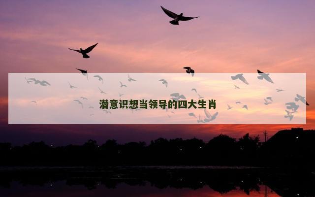 潜意识想当领导的四大生肖