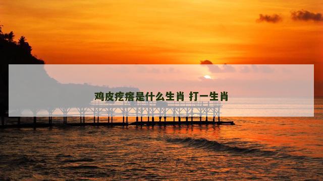 鸡皮疙瘩是什么生肖 打一生肖