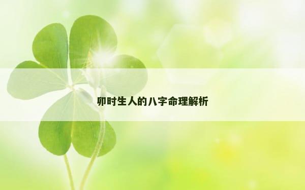 卯时生人的八字命理解析 卯时生人的八字命理解析