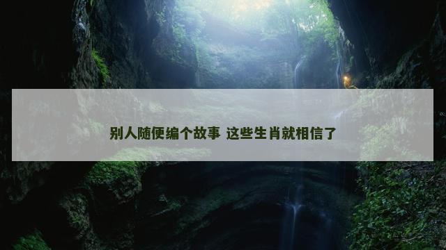 别人随便编个故事 这些生肖就相信了