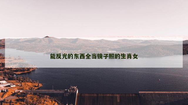 能反光的东西全当镜子照的生肖女 能反光的东西全当镜子照的生肖女