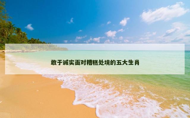 敢于诚实面对糟糕处境的五大生肖