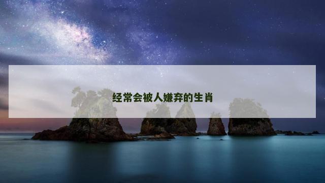 经常会被人嫌弃的生肖 经常会被人嫌弃的生肖
