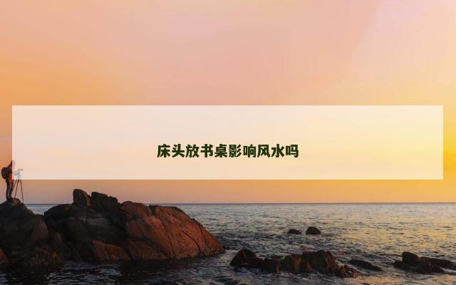 床头放书桌影响风水吗
