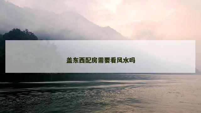 盖东西配房需要看风水吗