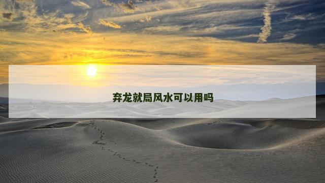 弃龙就局风水可以用吗 弃龙就局风水可以用吗