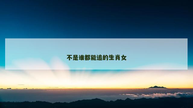 不是谁都能追的生肖女