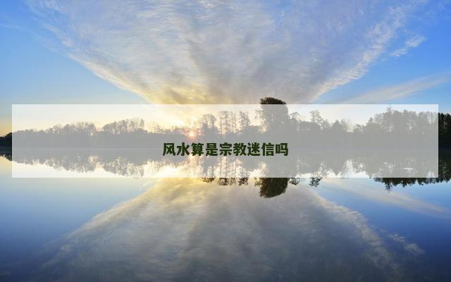 风水算是宗教迷信吗 风水算是宗教迷信吗