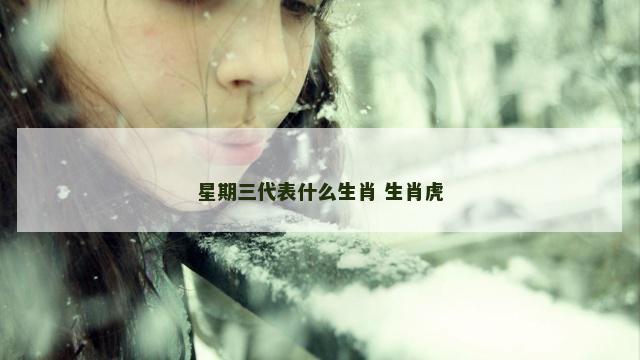 星期三代表什么生肖 生肖虎