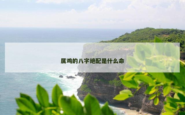 属鸡的八字绝配是什么命 属鸡的八字绝配是什么命