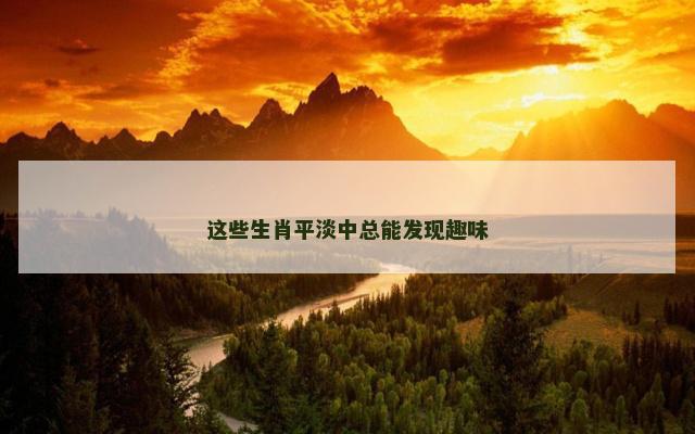 这些生肖平淡中总能发现趣味