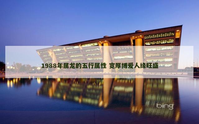 1988年属龙的五行属性 宽厚博爱人缘旺盛 1988年属龙的五行属性 宽厚博爱人缘旺盛