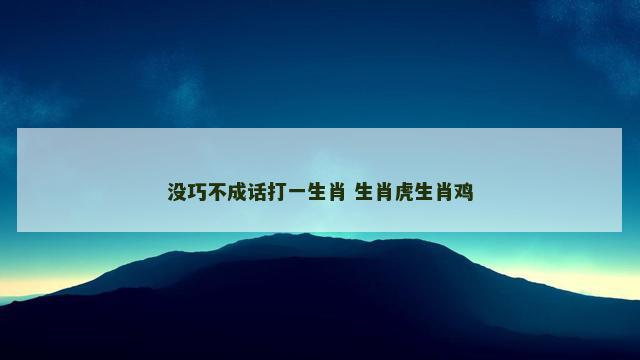没巧不成话打一生肖 生肖虎生肖鸡 没巧不成话打一生肖 生肖虎生肖鸡