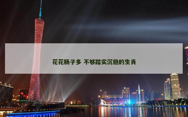 花花肠子多 不够踏实沉稳的生肖 花花肠子多 不够踏实沉稳的生肖