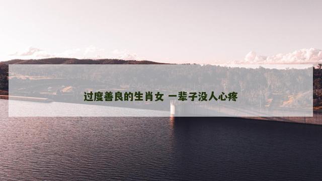 过度善良的生肖女 一辈子没人心疼 过度善良的生肖女 一辈子没人心疼