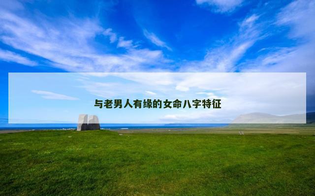与老男人有缘的女命八字特征 与老男人有缘的女命八字特征