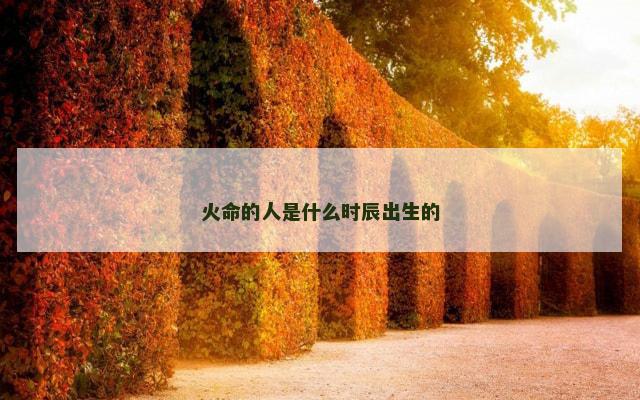 火命的人是什么时辰出生的 火命的人是什么时辰出生的