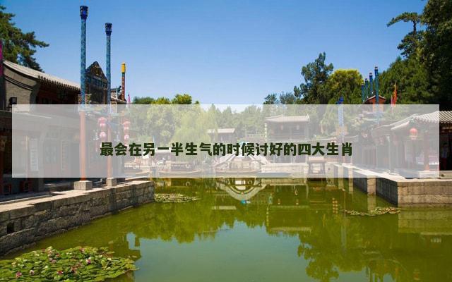 最会在另一半生气的时候讨好的四大生肖 最会在另一半生气的时候讨好的四大生肖