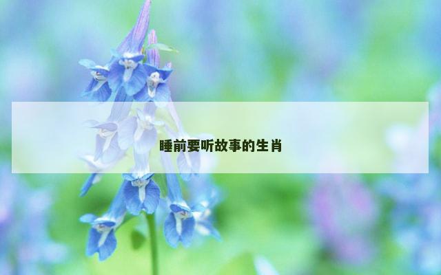 睡前要听故事的生肖 睡前要听故事的生肖