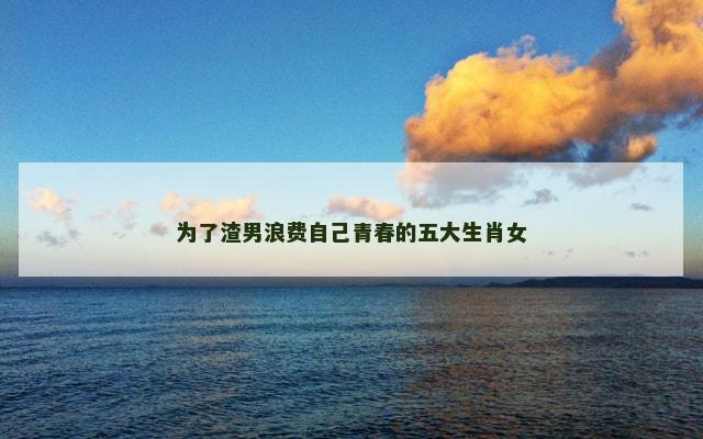 为了渣男浪费自己青春的五大生肖女