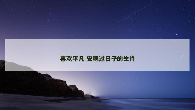 喜欢平凡 安稳过日子的生肖 喜欢平凡 安稳过日子的生肖