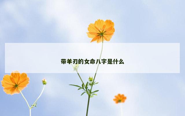带羊刃的女命八字是什么 带羊刃的女命八字是什么