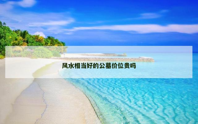 风水相当好的公墓价位贵吗 风水相当好的公墓价位贵吗