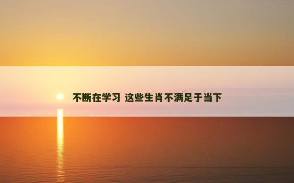 不断在学习 这些生肖不满足于当下