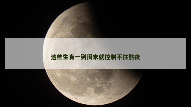 这些生肖一到周末就控制不住熬夜