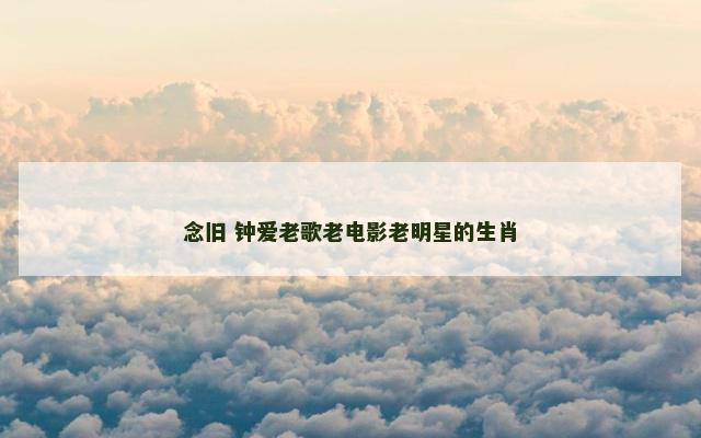 念旧 钟爱老歌老电影老明星的生肖