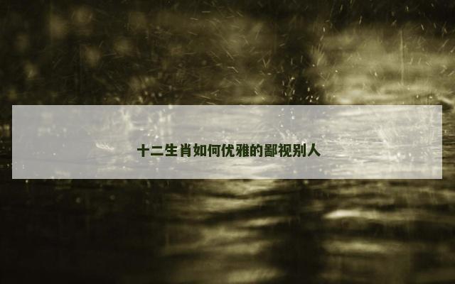 十二生肖如何优雅的鄙视别人