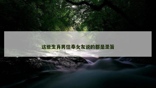 这些生肖男信奉女友说的都是圣旨 这些生肖男信奉女友说的都是圣旨