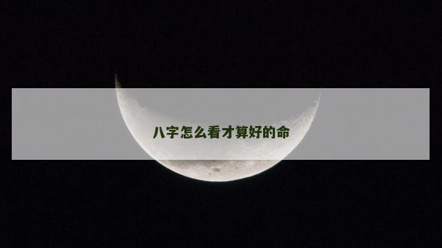 八字怎么看才算好的命