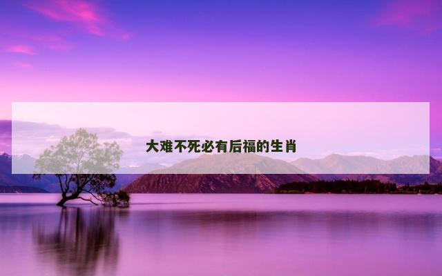 大难不死必有后福的生肖 大难不死必有后福的生肖