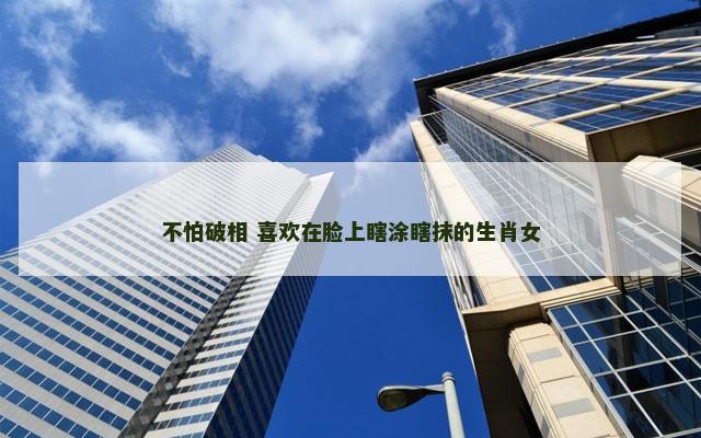 不怕破相 喜欢在脸上瞎涂瞎抹的生肖女