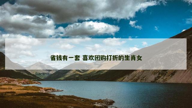 省钱有一套 喜欢团购打折的生肖女