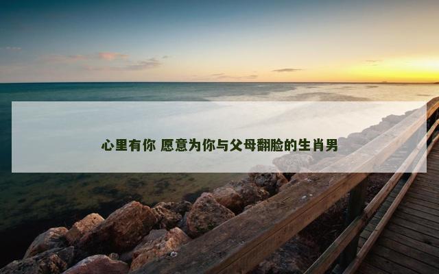 心里有你 愿意为你与父母翻脸的生肖男