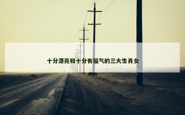 十分漂亮和十分有福气的三大生肖女
