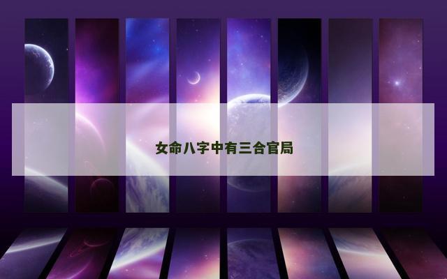 女命八字中有三合官局 女命八字中有三合官局